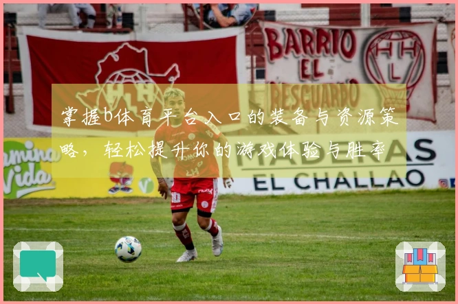 掌握b体育平台入口的装备与资源策略，轻松提升你的游戏体验与胜率