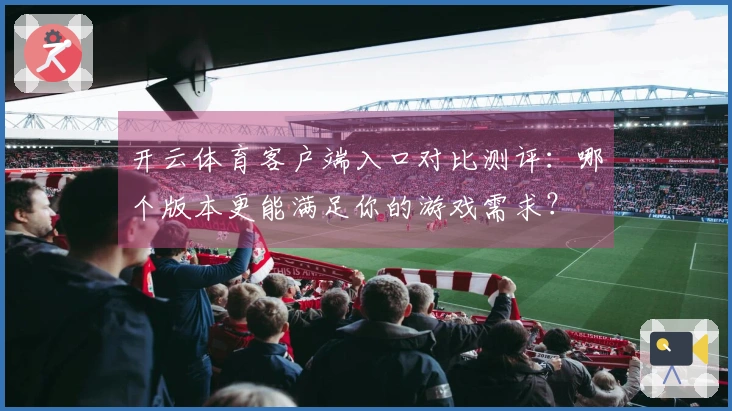 开云体育客户端入口对比测评：哪个版本更能满足你的游戏需求？