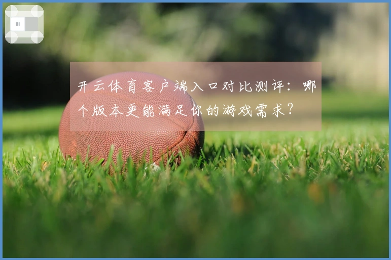 开云体育客户端入口对比测评：哪个版本更能满足你的游戏需求？