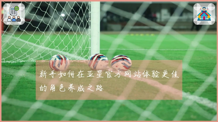 新手如何在亚星官方网站体验更佳的角色养成之路