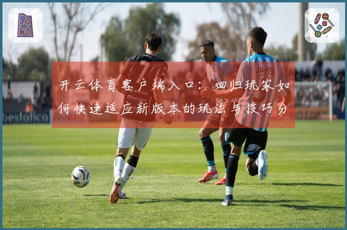开云体育客户端入口：回归玩家如何快速适应新版本的玩法与技巧分享