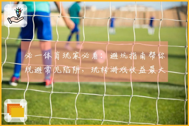 必一体育玩家必看：避坑指南帮你规避常见陷阱，玩转游戏收益最大化