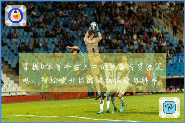 掌握b体育平台入口的装备与资源策略，轻松提升你的游戏体验与胜率