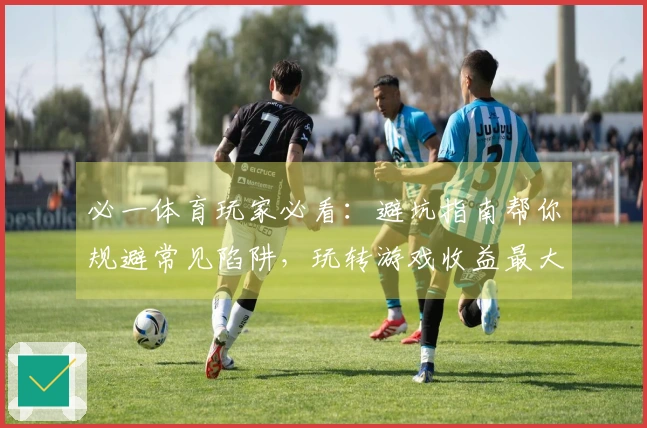 必一体育玩家必看：避坑指南帮你规避常见陷阱，玩转游戏收益最大化