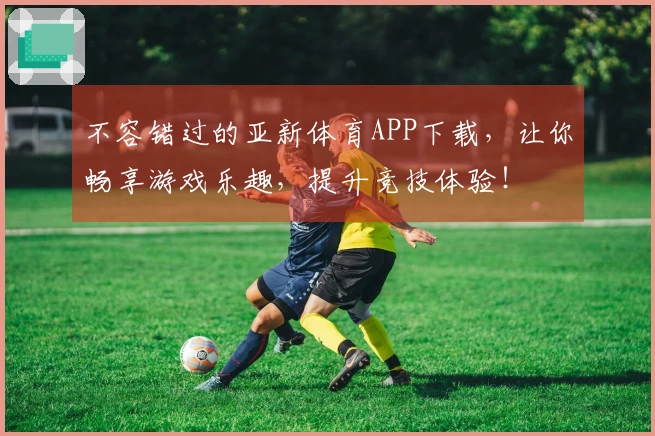 不容错过的亚新体育APP下载，让你畅享游戏乐趣，提升竞技体验！