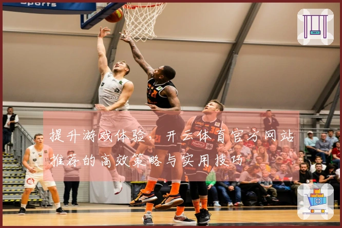 提升游戏体验，开云体育官方网站推荐的高效策略与实用技巧